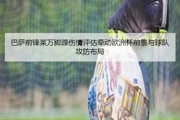 巴萨前锋莱万脚踝伤情评估牵动欧洲杯前景与球队攻防布局