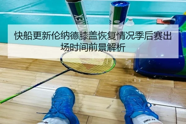 快船更新伦纳德膝盖恢复情况季后赛出场时间前景解析