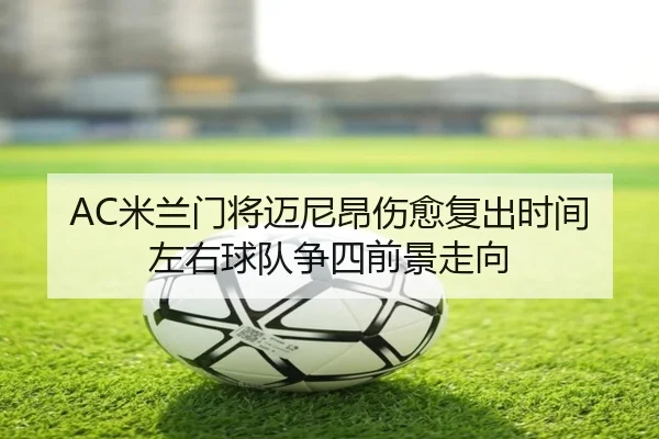 AC米兰门将迈尼昂伤愈复出时间左右球队争四前景走向