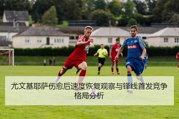 尤文基耶萨伤愈后速度恢复观察与锋线首发竞争格局分析
