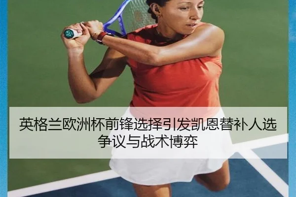 英格兰欧洲杯前锋选择引发凯恩替补人选争议与战术博弈