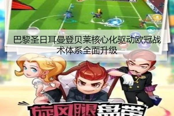 巴黎圣日耳曼登贝莱核心化驱动欧冠战术体系全面升级